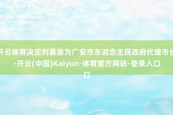 开云体育决定刘襄渝为广安市东说念主民政府代理市长-开云(中国)Kaiyun·体育官方网站-登录入口