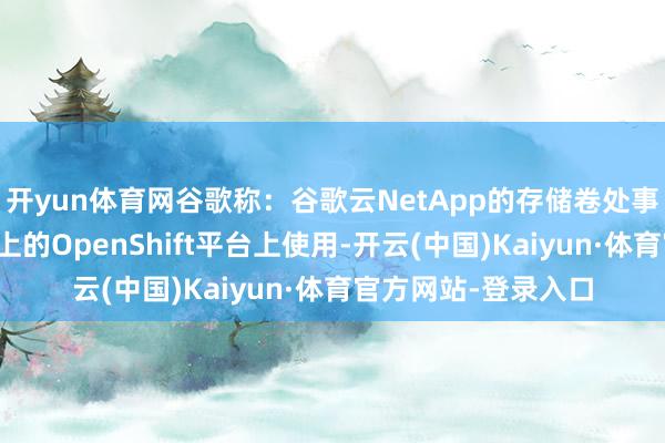 开yun体育网谷歌称：谷歌云NetApp的存储卷处事当前不错在谷歌云上的OpenShift平台上使用-开云(中国)Kaiyun·体育官方网站-登录入口