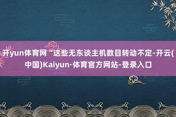 开yun体育网“这些无东谈主机数目转动不定-开云(中国)Kaiyun·体育官方网站-登录入口