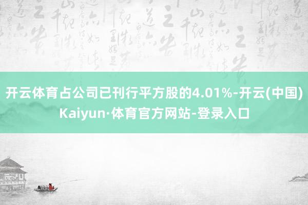 开云体育占公司已刊行平方股的4.01%-开云(中国)Kaiyun·体育官方网站-登录入口