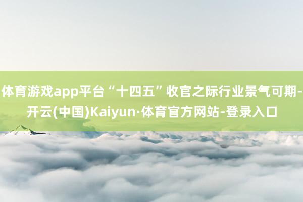 体育游戏app平台“十四五”收官之际行业景气可期-开云(中国)Kaiyun·体育官方网站-登录入口
