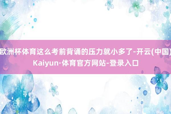 欧洲杯体育这么考前背诵的压力就小多了-开云(中国)Kaiyun·体育官方网站-登录入口