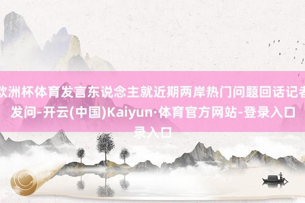 欧洲杯体育发言东说念主就近期两岸热门问题回话记者发问-开云(中国)Kaiyun·体育官方网站-登录入口