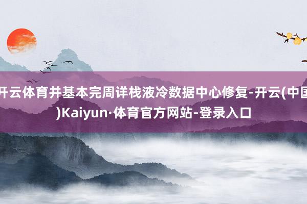 开云体育并基本完周详栈液冷数据中心修复-开云(中国)Kaiyun·体育官方网站-登录入口