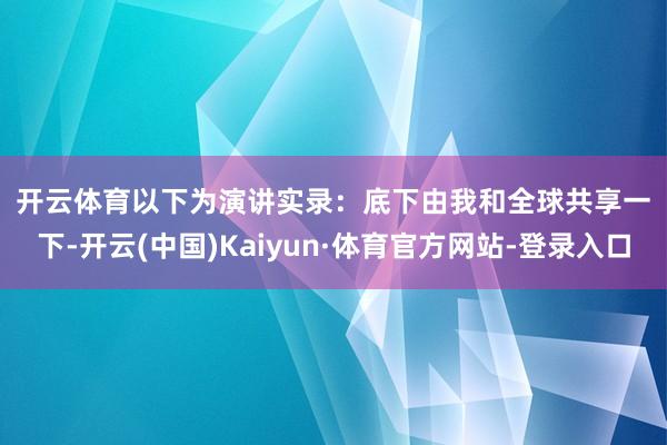 开云体育　　以下为演讲实录：　　底下由我和全球共享一下-开云(中国)Kaiyun·体育官方网站-登录入口