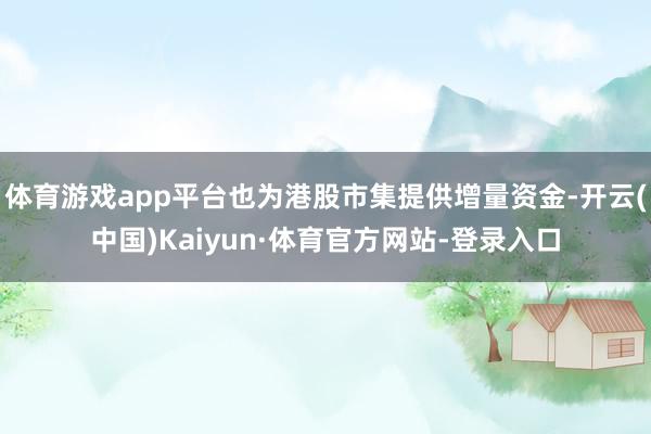 体育游戏app平台也为港股市集提供增量资金-开云(中国)Kaiyun·体育官方网站-登录入口