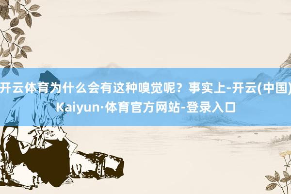 开云体育为什么会有这种嗅觉呢？事实上-开云(中国)Kaiyun·体育官方网站-登录入口