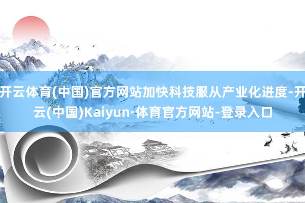开云体育(中国)官方网站加快科技服从产业化进度-开云(中国)Kaiyun·体育官方网站-登录入口