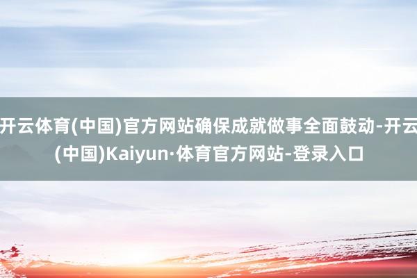 开云体育(中国)官方网站确保成就做事全面鼓动-开云(中国)Kaiyun·体育官方网站-登录入口