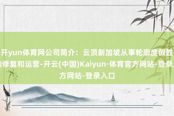 开yun体育网公司简介：云顶新加坡从事轮廓度假胜地的修复和运营-开云(中国)Kaiyun·体育官方网站-登录入口