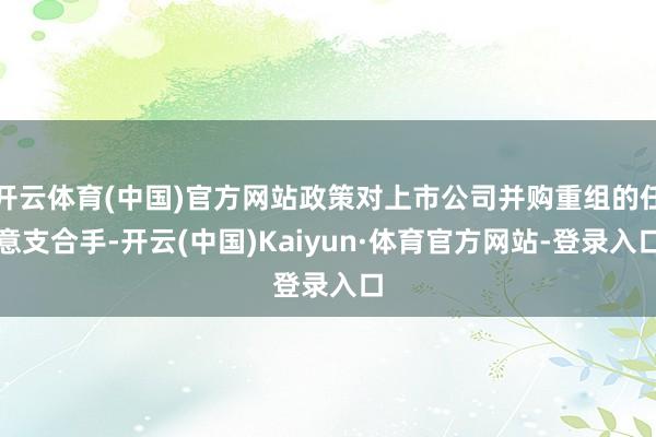 开云体育(中国)官方网站政策对上市公司并购重组的任意支合手-开云(中国)Kaiyun·体育官方网站-登录入口