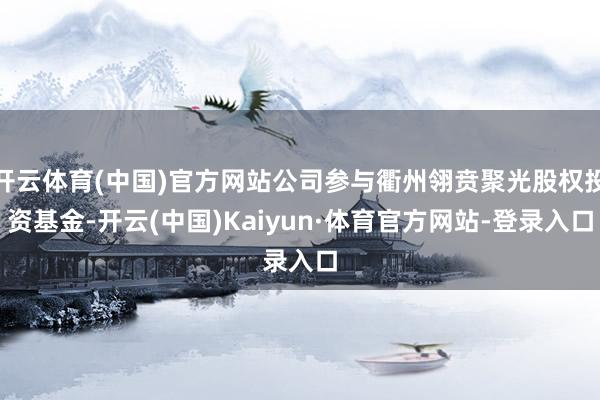 开云体育(中国)官方网站公司参与衢州翎贲聚光股权投资基金-开云(中国)Kaiyun·体育官方网站-登录入口