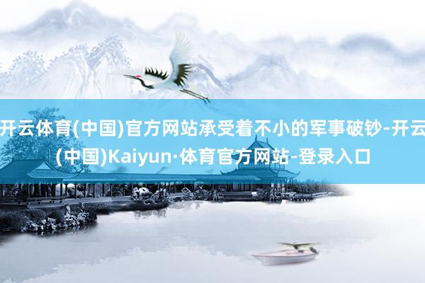 开云体育(中国)官方网站承受着不小的军事破钞-开云(中国)Kaiyun·体育官方网站-登录入口