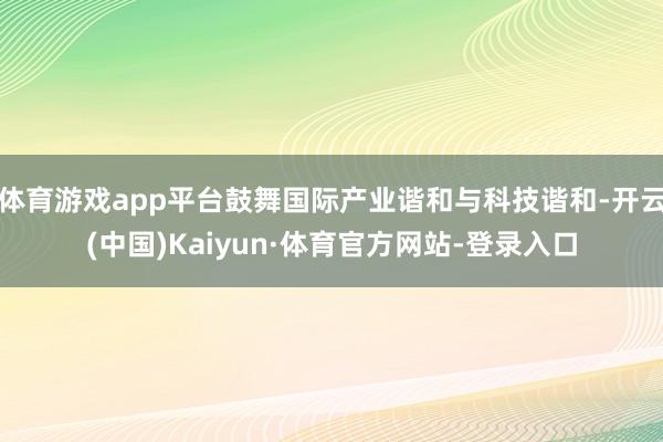 体育游戏app平台鼓舞国际产业谐和与科技谐和-开云(中国)Kaiyun·体育官方网站-登录入口
