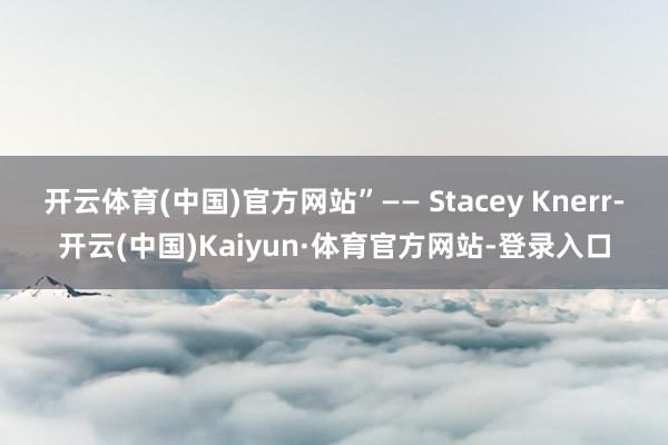 开云体育(中国)官方网站”—— Stacey Knerr-开云(中国)Kaiyun·体育官方网站-登录入口