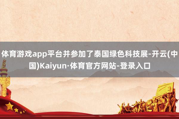 体育游戏app平台并参加了泰国绿色科技展-开云(中国)Kaiyun·体育官方网站-登录入口