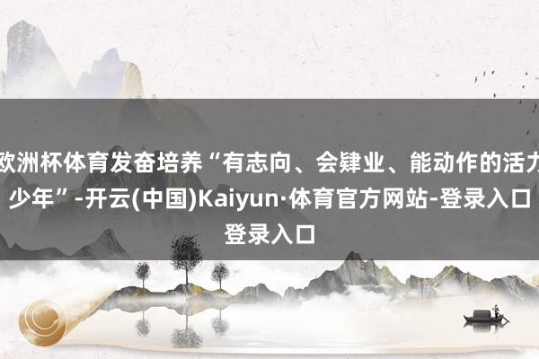 欧洲杯体育发奋培养“有志向、会肄业、能动作的活力少年”-开云(中国)Kaiyun·体育官方网站-登录入口