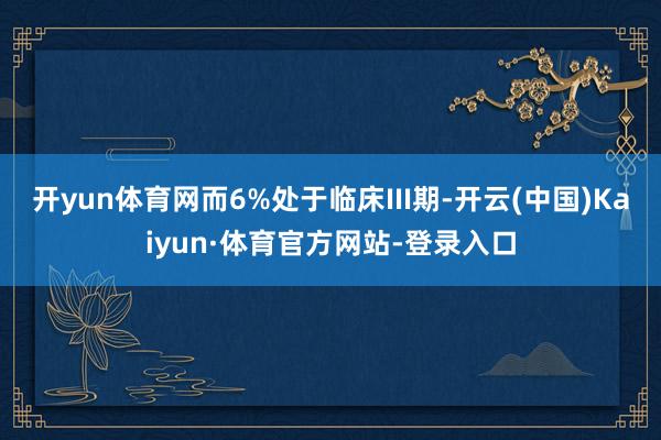 开yun体育网而6%处于临床III期-开云(中国)Kaiyun·体育官方网站-登录入口