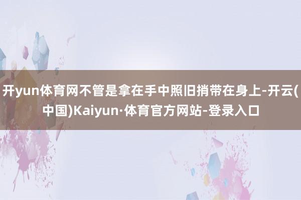 开yun体育网不管是拿在手中照旧捎带在身上-开云(中国)Kaiyun·体育官方网站-登录入口