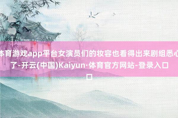 体育游戏app平台女演员们的妆容也看得出来剧组悉心了-开云(中国)Kaiyun·体育官方网站-登录入口