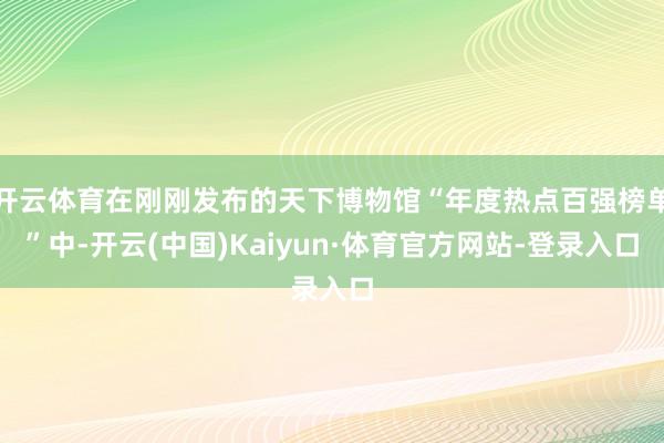 开云体育在刚刚发布的天下博物馆“年度热点百强榜单”中-开云(中国)Kaiyun·体育官方网站-登录入口