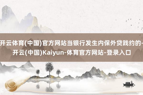 开云体育(中国)官方网站当银行发生内保外贷践约的-开云(中国)Kaiyun·体育官方网站-登录入口