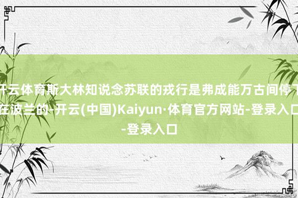 开云体育斯大林知说念苏联的戎行是弗成能万古间停下在波兰的-开云(中国)Kaiyun·体育官方网站-登录入口