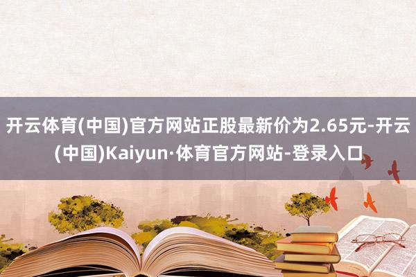 开云体育(中国)官方网站正股最新价为2.65元-开云(中国)Kaiyun·体育官方网站-登录入口