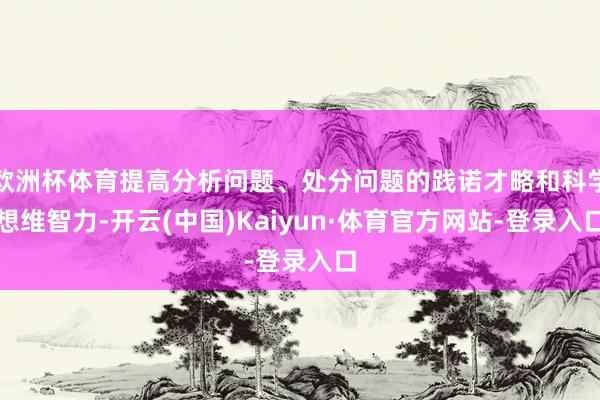 欧洲杯体育提高分析问题、处分问题的践诺才略和科学想维智力-开云(中国)Kaiyun·体育官方网站-登录入口