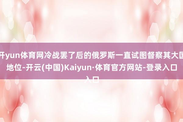 开yun体育网冷战罢了后的俄罗斯一直试图督察其大国地位-开云(中国)Kaiyun·体育官方网站-登录入口
