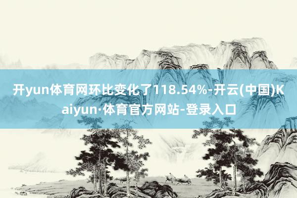 开yun体育网环比变化了118.54%-开云(中国)Kaiyun·体育官方网站-登录入口