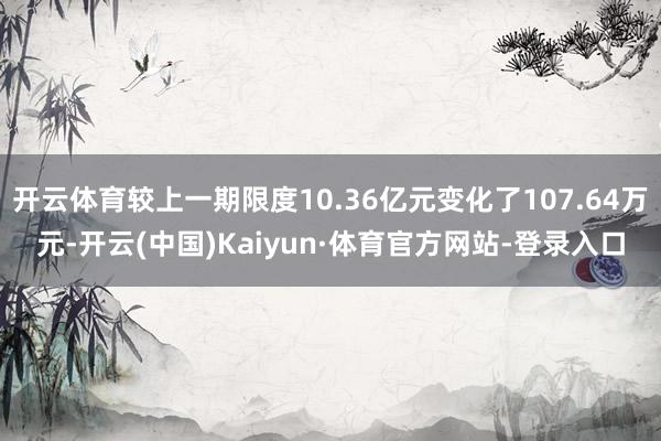 开云体育较上一期限度10.36亿元变化了107.64万元-开云(中国)Kaiyun·体育官方网站-登录入口