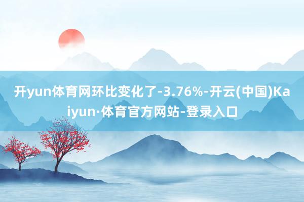 开yun体育网环比变化了-3.76%-开云(中国)Kaiyun·体育官方网站-登录入口