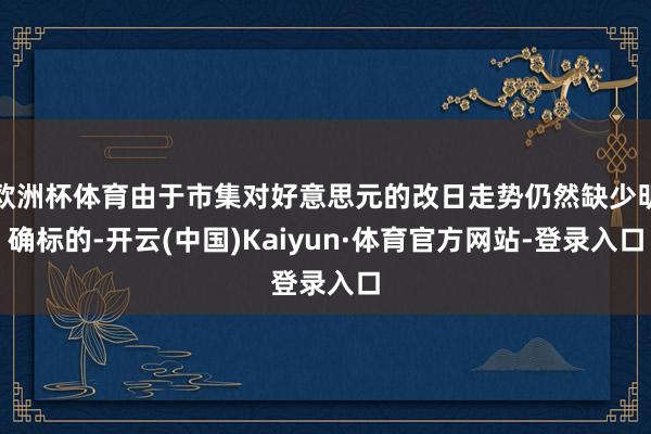 欧洲杯体育由于市集对好意思元的改日走势仍然缺少明确标的-开云(中国)Kaiyun·体育官方网站-登录入口