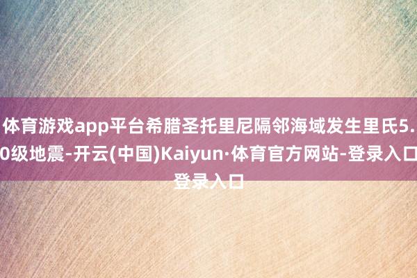 体育游戏app平台希腊圣托里尼隔邻海域发生里氏5.0级地震-开云(中国)Kaiyun·体育官方网站-登录入口