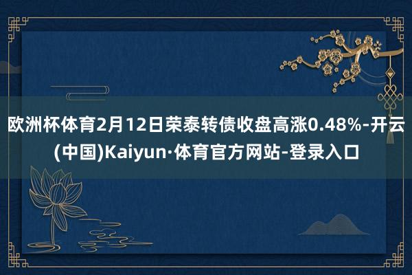 欧洲杯体育2月12日荣泰转债收盘高涨0.48%-开云(中国)Kaiyun·体育官方网站-登录入口