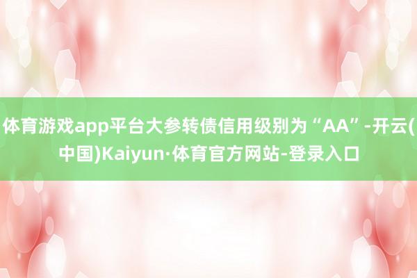 体育游戏app平台大参转债信用级别为“AA”-开云(中国)Kaiyun·体育官方网站-登录入口