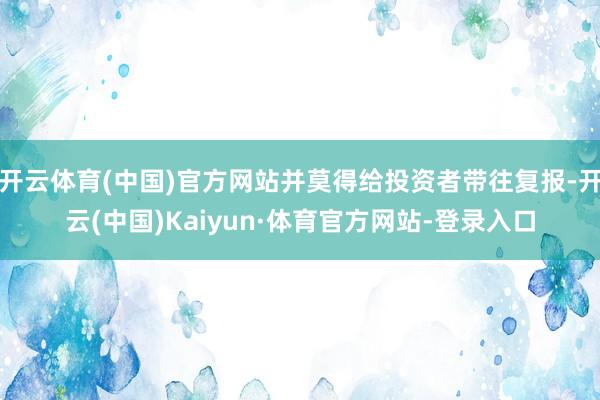 开云体育(中国)官方网站并莫得给投资者带往复报-开云(中国)Kaiyun·体育官方网站-登录入口