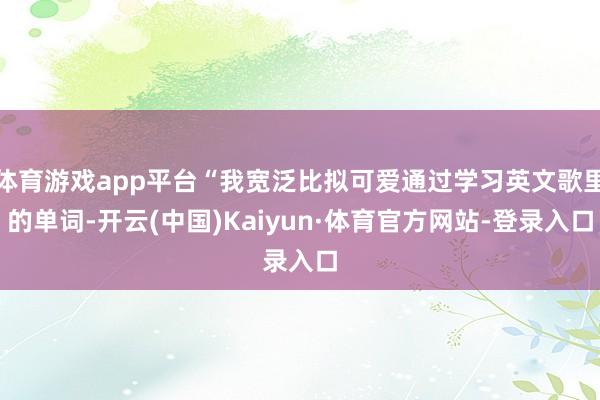 体育游戏app平台“我宽泛比拟可爱通过学习英文歌里的单词-开云(中国)Kaiyun·体育官方网站-登录入口