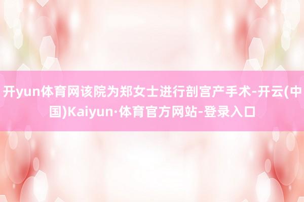开yun体育网该院为郑女士进行剖宫产手术-开云(中国)Kaiyun·体育官方网站-登录入口