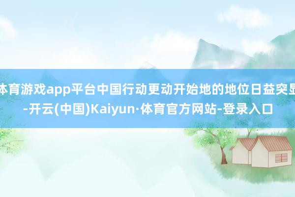体育游戏app平台中国行动更动开始地的地位日益突显-开云(中国)Kaiyun·体育官方网站-登录入口
