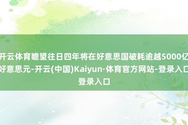 开云体育瞻望往日四年将在好意思国破耗逾越5000亿好意思元-开云(中国)Kaiyun·体育官方网站-登录入口