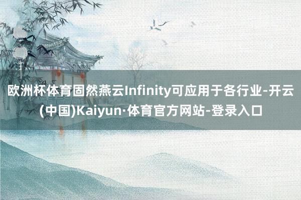 欧洲杯体育固然燕云Infinity可应用于各行业-开云(中国)Kaiyun·体育官方网站-登录入口