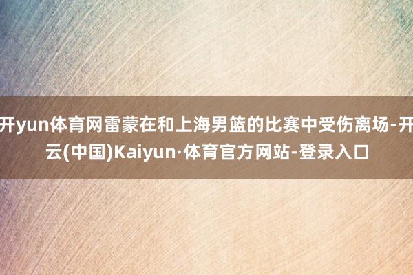 开yun体育网雷蒙在和上海男篮的比赛中受伤离场-开云(中国)Kaiyun·体育官方网站-登录入口