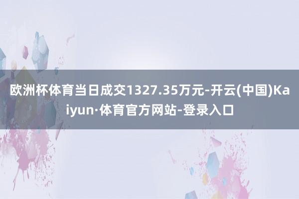 欧洲杯体育当日成交1327.35万元-开云(中国)Kaiyun·体育官方网站-登录入口