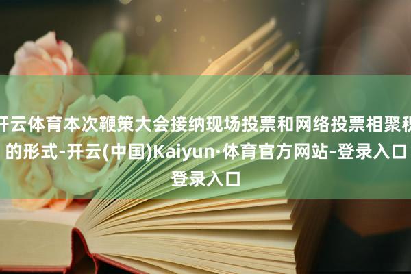 开云体育本次鞭策大会接纳现场投票和网络投票相聚积的形式-开云(中国)Kaiyun·体育官方网站-登录入口