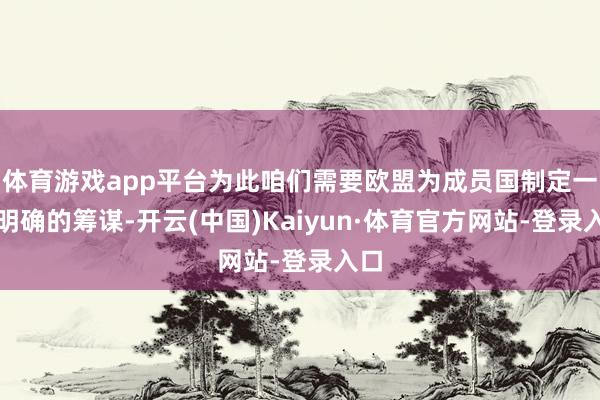 体育游戏app平台为此咱们需要欧盟为成员国制定一个明确的筹谋-开云(中国)Kaiyun·体育官方网站-登录入口