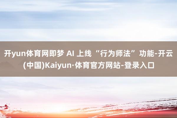 开yun体育网即梦 AI 上线 “行为师法” 功能-开云(中国)Kaiyun·体育官方网站-登录入口