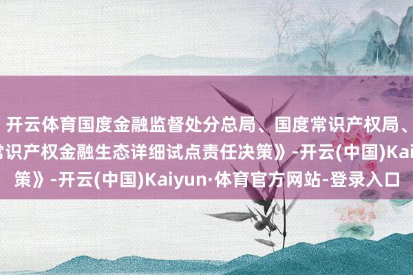开云体育国度金融监督处分总局、国度常识产权局、国度版权局印发《常识产权金融生态详细试点责任决策》-开云(中国)Kaiyun·体育官方网站-登录入口