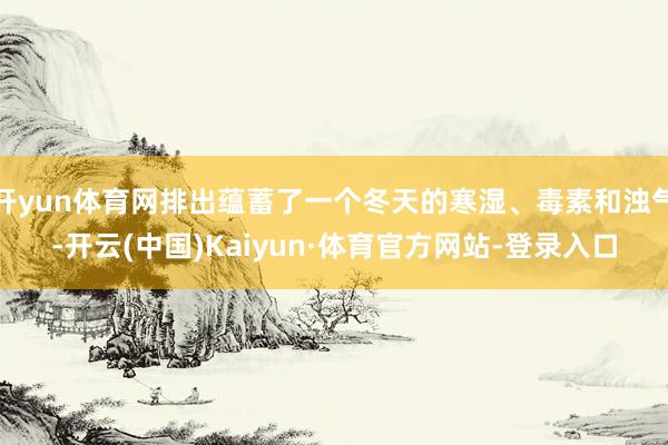 开yun体育网排出蕴蓄了一个冬天的寒湿、毒素和浊气-开云(中国)Kaiyun·体育官方网站-登录入口